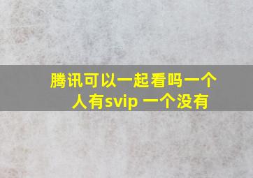 腾讯可以一起看吗一个人有svip 一个没有